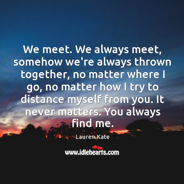 We meet. We always meet, somehow we’re always thrown together, no matter Image