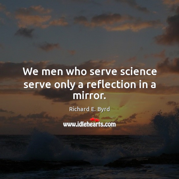 We men who serve science serve only a reflection in a mirror. Image