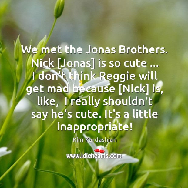 We met the Jonas Brothers. Nick [Jonas] is so cute … I don’t Kim Kardashian Picture Quote
