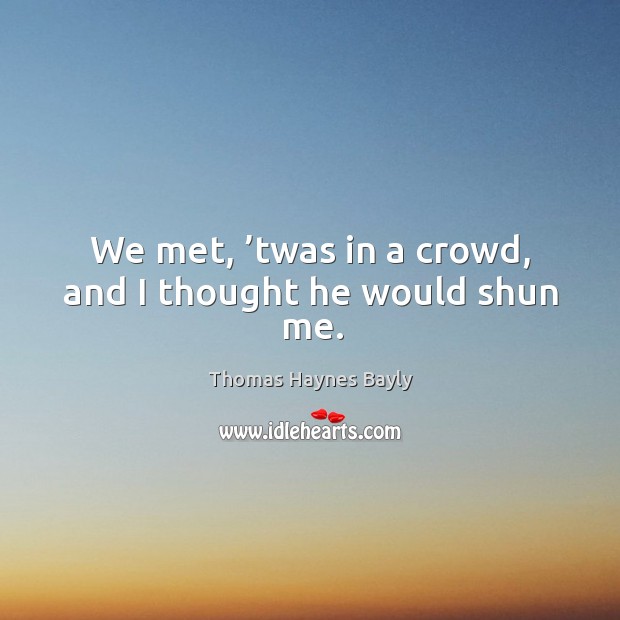 We met, ’twas in a crowd, and I thought he would shun me. Image