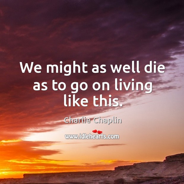 We might as well die as to go on living like this. Charlie Chaplin Picture Quote