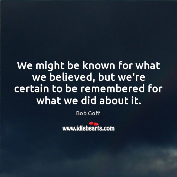 We might be known for what we believed, but we’re certain to Bob Goff Picture Quote