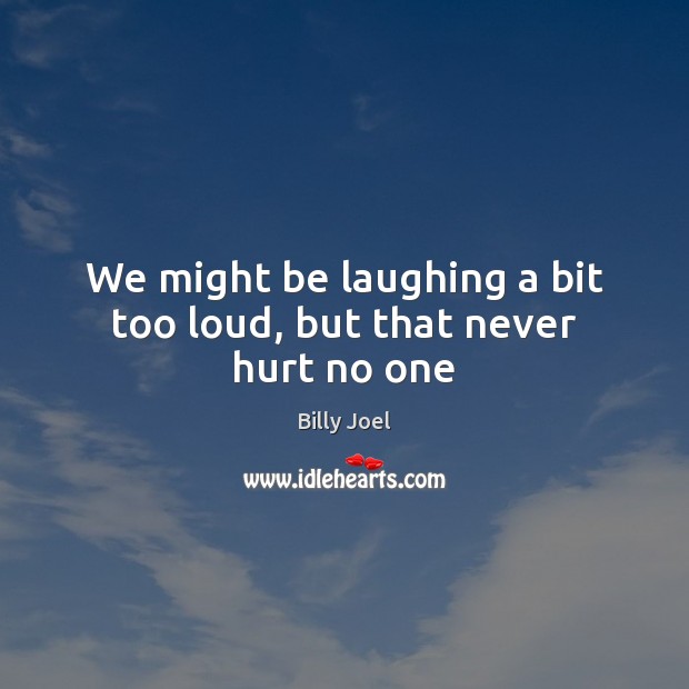 We might be laughing a bit too loud, but that never hurt no one Billy Joel Picture Quote