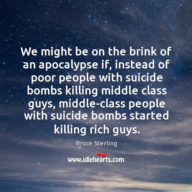 We might be on the brink of an apocalypse if, instead of poor people with suicide bombs Bruce Sterling Picture Quote