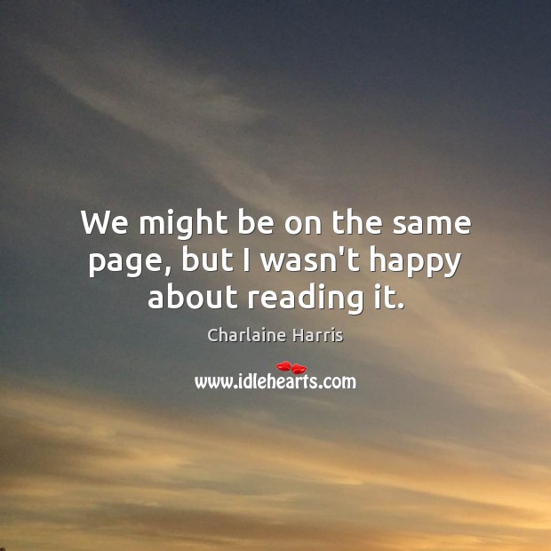 We might be on the same page, but I wasn’t happy about reading it. Charlaine Harris Picture Quote