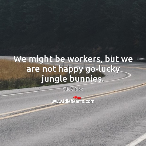 We might be workers, but we are not happy go-lucky jungle bunnies. Slick Rick Picture Quote