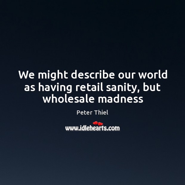 We might describe our world as having retail sanity, but wholesale madness Peter Thiel Picture Quote