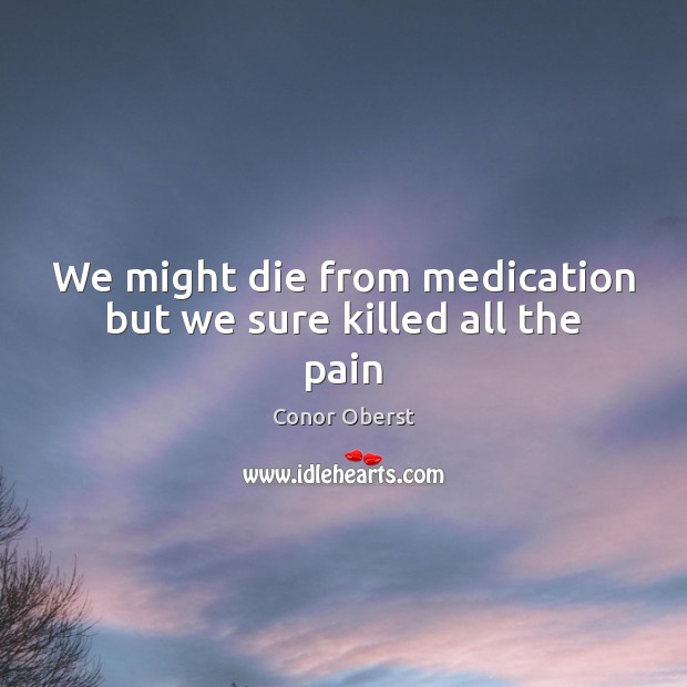 We might die from medication but we sure killed all the pain Conor Oberst Picture Quote