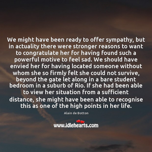 We might have been ready to offer sympathy, but in actuality there Alain de Botton Picture Quote