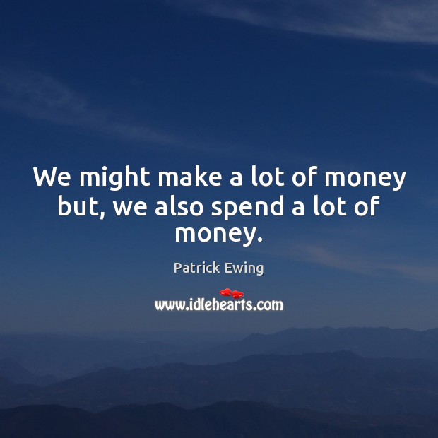 We might make a lot of money but, we also spend a lot of money. Patrick Ewing Picture Quote