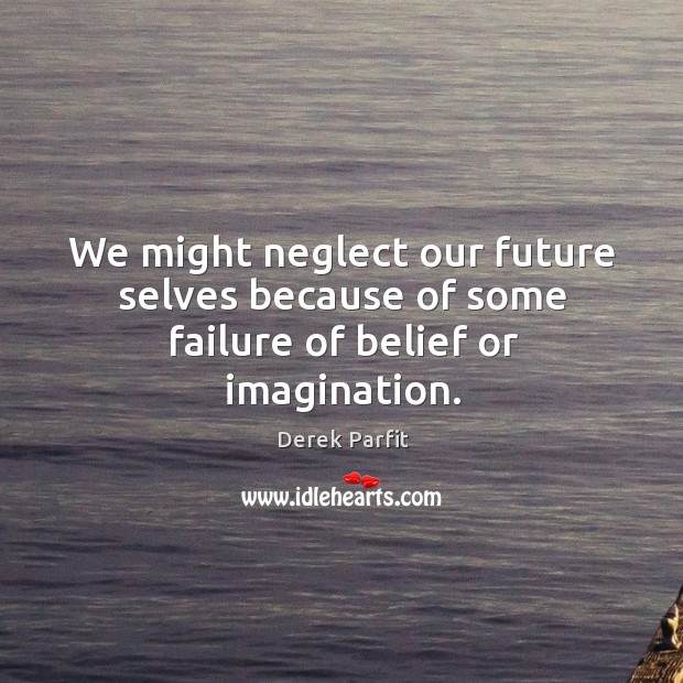 We might neglect our future selves because of some failure of belief or imagination. Derek Parfit Picture Quote