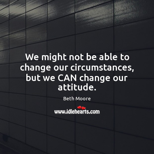 We might not be able to change our circumstances, but we CAN change our attitude. Beth Moore Picture Quote