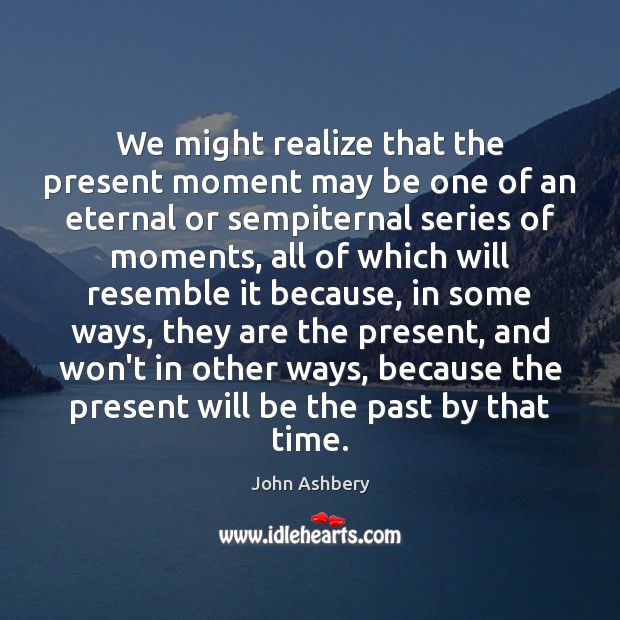 We might realize that the present moment may be one of an John Ashbery Picture Quote