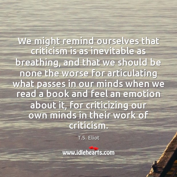 We might remind ourselves that criticism is as inevitable as breathing, and T.S. Eliot Picture Quote