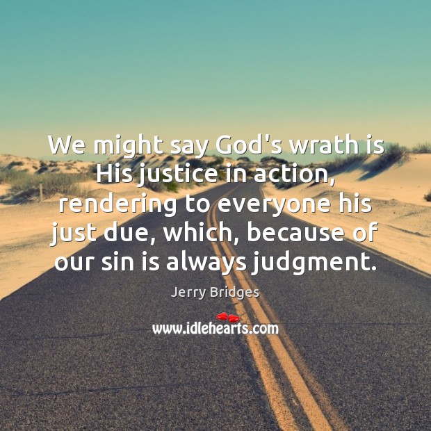 We might say God’s wrath is His justice in action, rendering to 