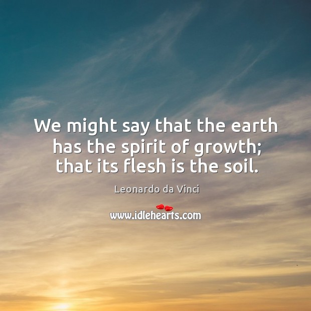 We might say that the earth has the spirit of growth; that its flesh is the soil. Leonardo da Vinci Picture Quote