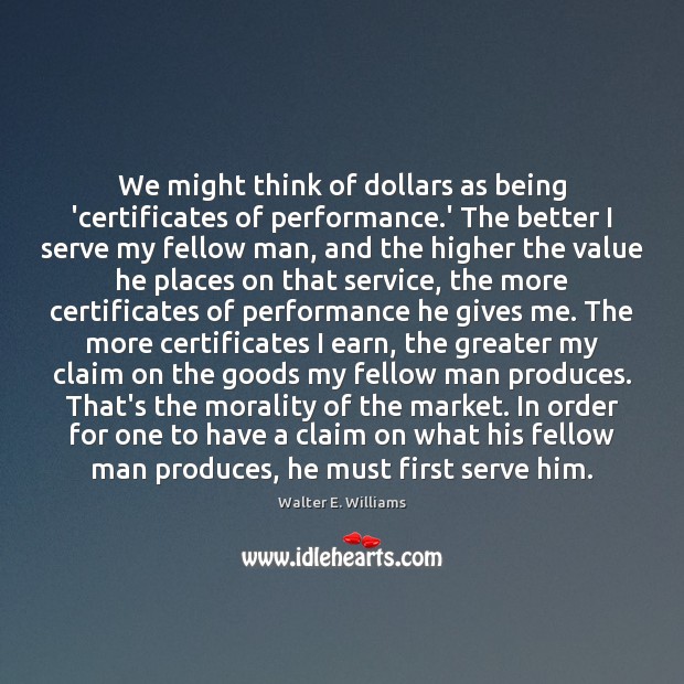 We might think of dollars as being ‘certificates of performance.’ The Walter E. Williams Picture Quote