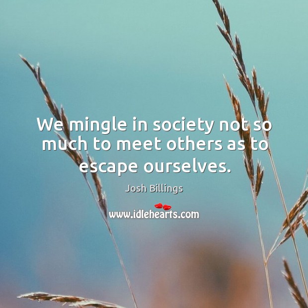 We mingle in society not so much to meet others as to escape ourselves. Josh Billings Picture Quote