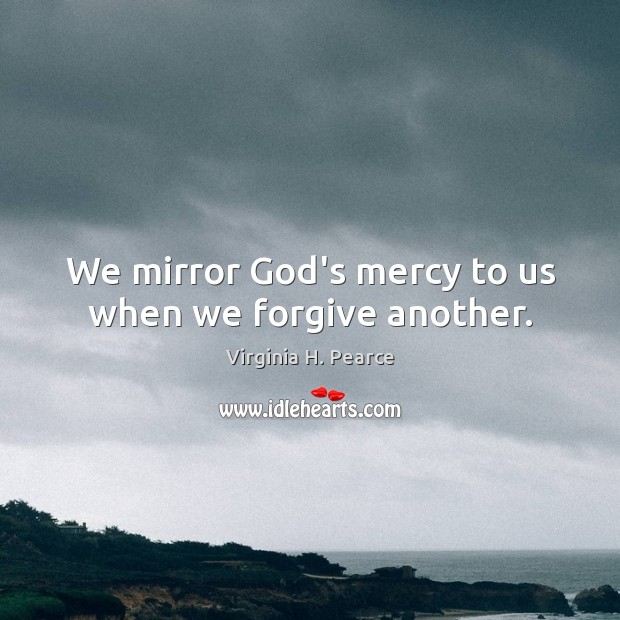 We mirror God’s mercy to us when we forgive another. Virginia H. Pearce Picture Quote