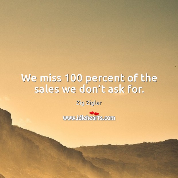 We miss 100 percent of the sales we don’t ask for. Zig Ziglar Picture Quote
