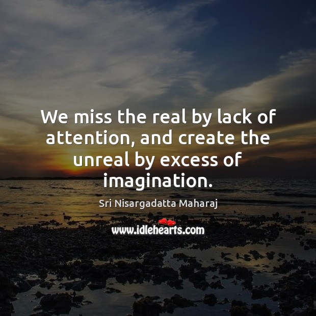 We miss the real by lack of attention, and create the unreal by excess of imagination. Sri Nisargadatta Maharaj Picture Quote
