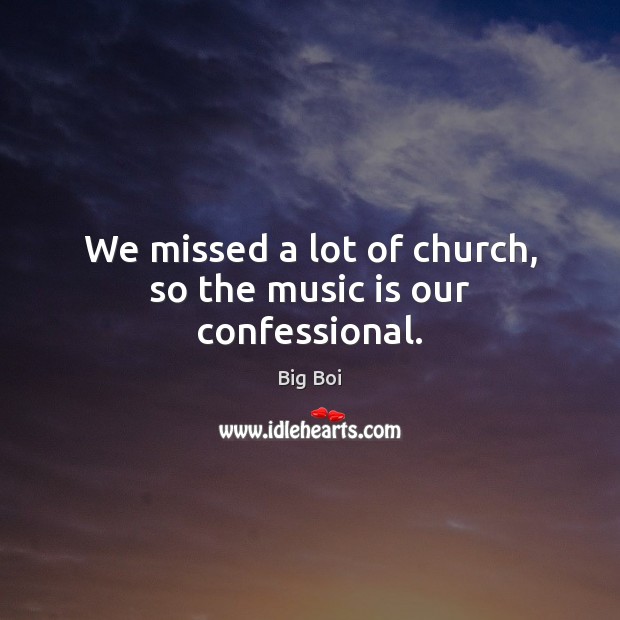 We missed a lot of church, so the music is our confessional. Big Boi Picture Quote