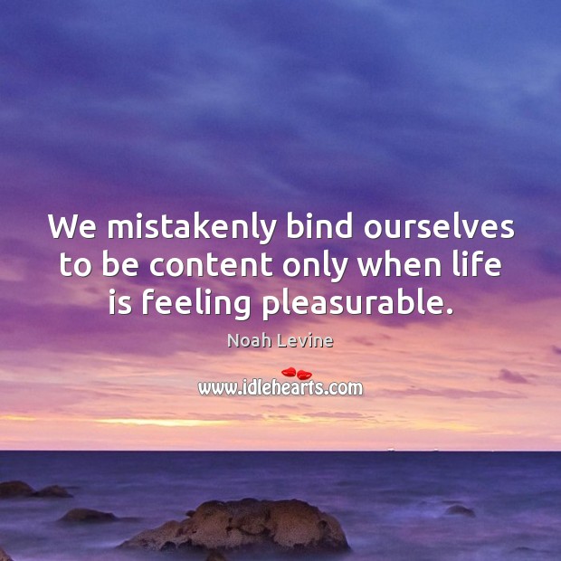 We mistakenly bind ourselves to be content only when life is feeling pleasurable. Image