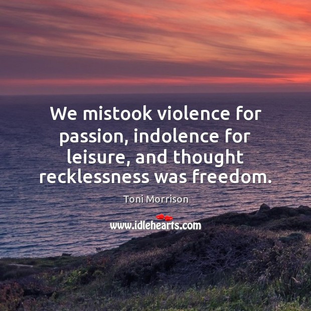 We mistook violence for passion, indolence for leisure, and thought recklessness was Toni Morrison Picture Quote