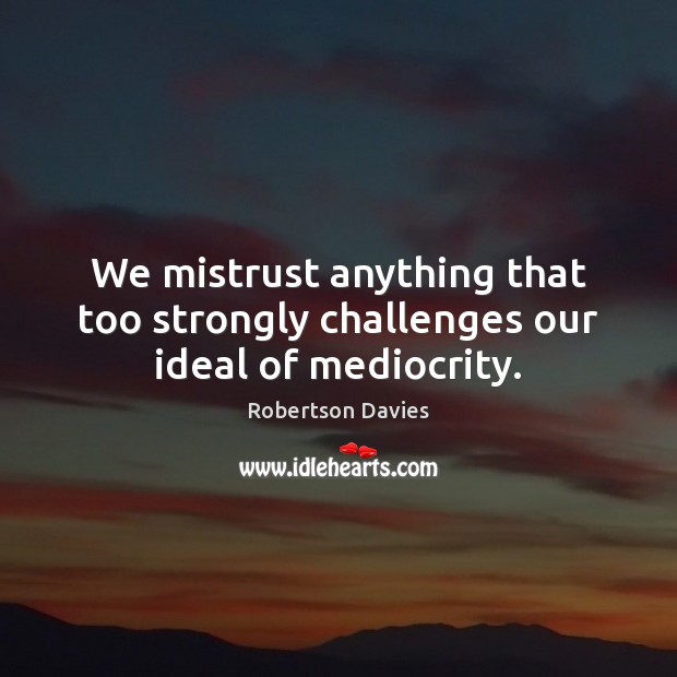 We mistrust anything that too strongly challenges our ideal of mediocrity. Robertson Davies Picture Quote