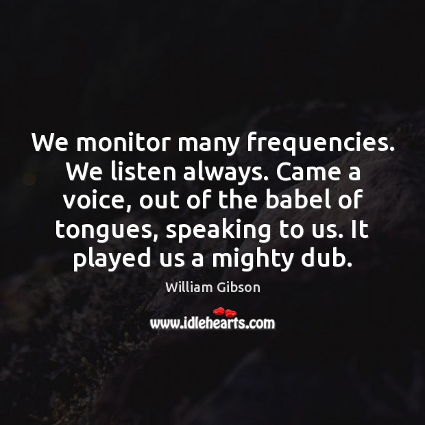 We monitor many frequencies. We listen always. Came a voice, out of William Gibson Picture Quote