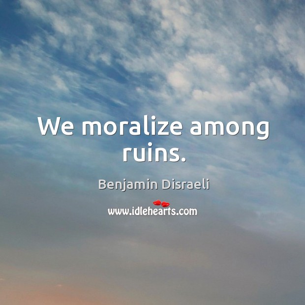 We moralize among ruins. Benjamin Disraeli Picture Quote