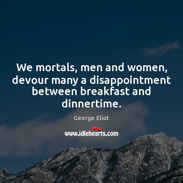We mortals, men and women, devour many a disappointment between breakfast and dinnertime. George Eliot Picture Quote