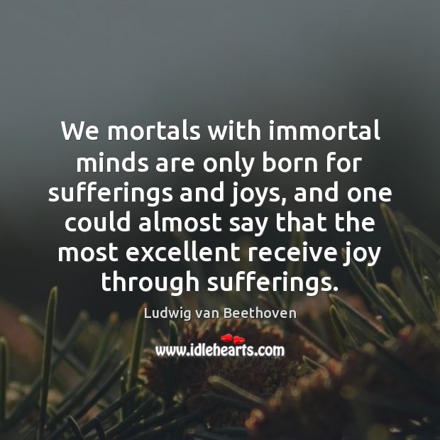 We mortals with immortal minds are only born for sufferings and joys, Ludwig van Beethoven Picture Quote