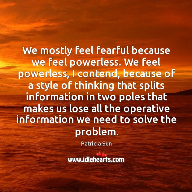 We mostly feel fearful because we feel powerless. We feel powerless, I contend, because Patricia Sun Picture Quote