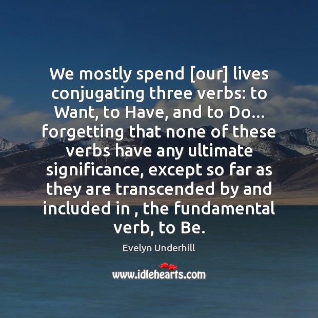 We mostly spend [our] lives conjugating three verbs: to Want, to Have, Evelyn Underhill Picture Quote
