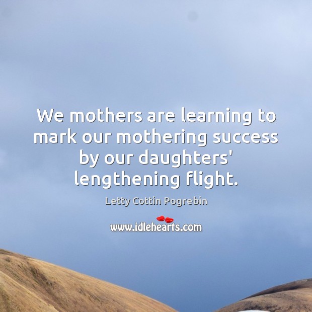 We mothers are learning to mark our mothering success by our daughters’ Letty Cottin Pogrebin Picture Quote