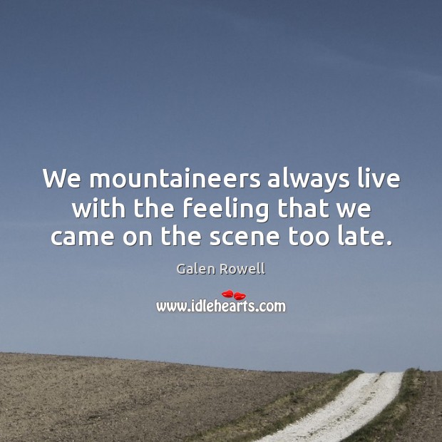We mountaineers always live with the feeling that we came on the scene too late. Galen Rowell Picture Quote