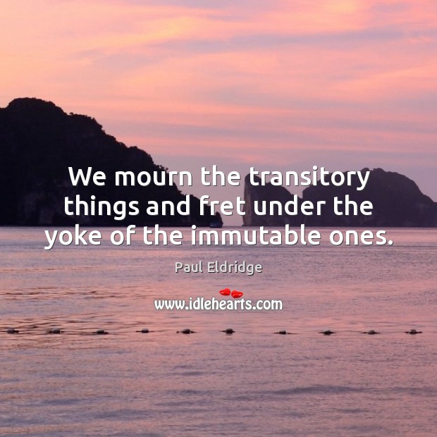 We mourn the transitory things and fret under the yoke of the immutable ones. Paul Eldridge Picture Quote