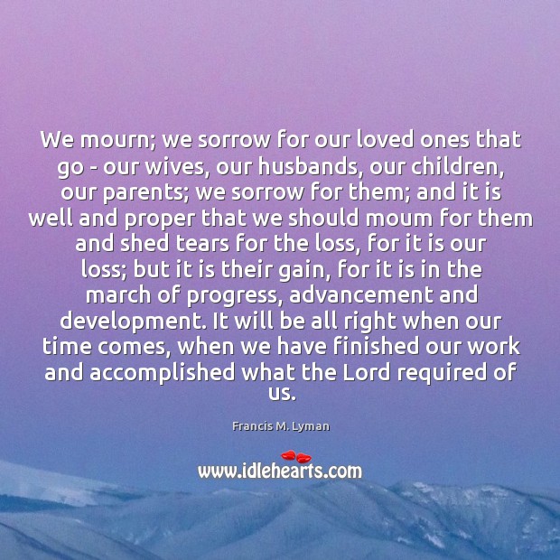 We mourn; we sorrow for our loved ones that go – our Francis M. Lyman Picture Quote