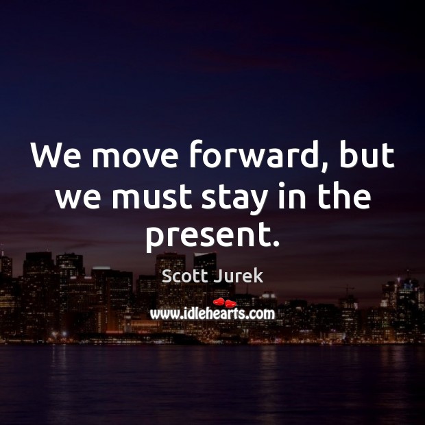 We move forward, but we must stay in the present. Image