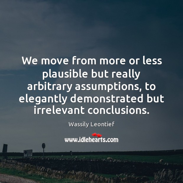 We move from more or less plausible but really arbitrary assumptions, to Wassily Leontief Picture Quote