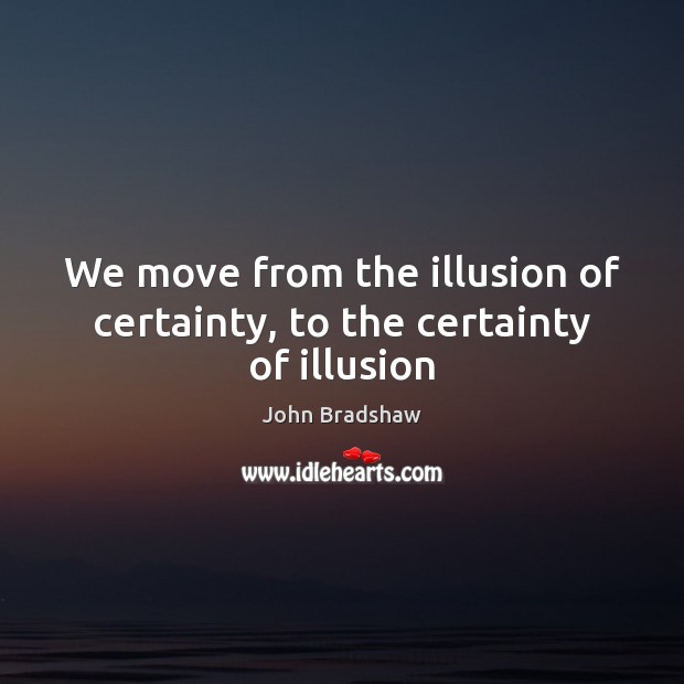 We move from the illusion of certainty, to the certainty of illusion John Bradshaw Picture Quote