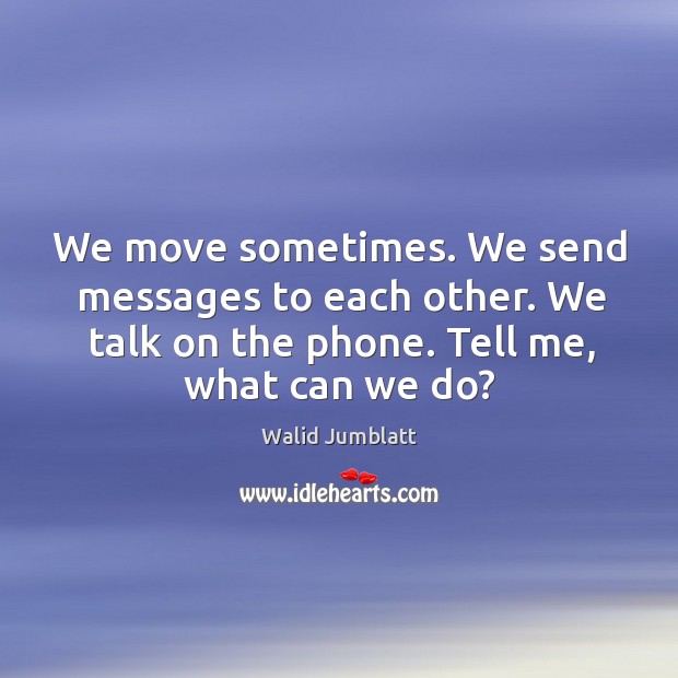 We move sometimes. We send messages to each other. We talk on the phone. Tell me, what can we do? Image
