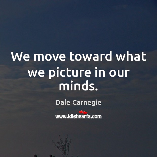 We move toward what we picture in our minds. Dale Carnegie Picture Quote