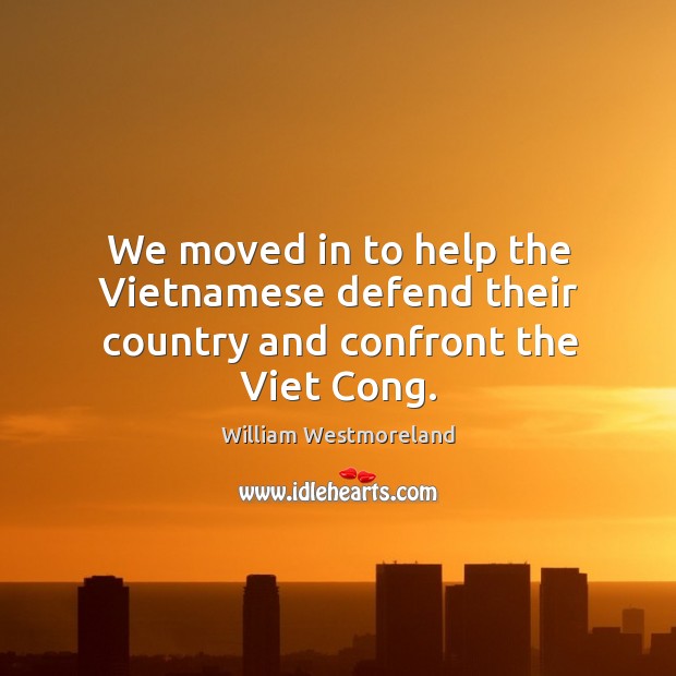 We moved in to help the vietnamese defend their country and confront the viet cong. William Westmoreland Picture Quote