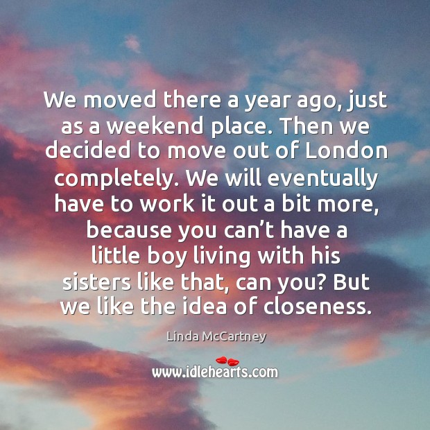 We moved there a year ago, just as a weekend place. Then we decided to move out of london completely. Linda McCartney Picture Quote