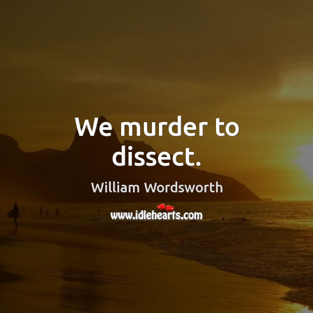 We murder to dissect. William Wordsworth Picture Quote