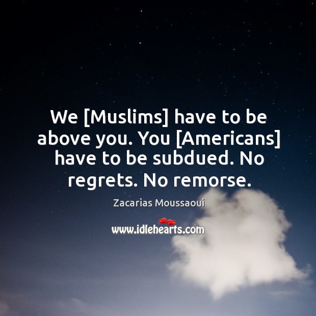We [Muslims] have to be above you. You [Americans] have to be Zacarias Moussaoui Picture Quote
