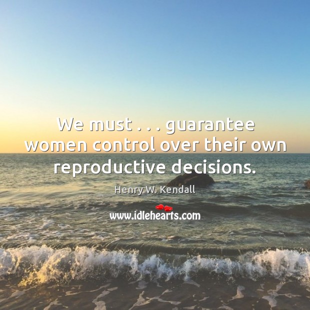 We must . . . guarantee women control over their own reproductive decisions. Henry W. Kendall Picture Quote
