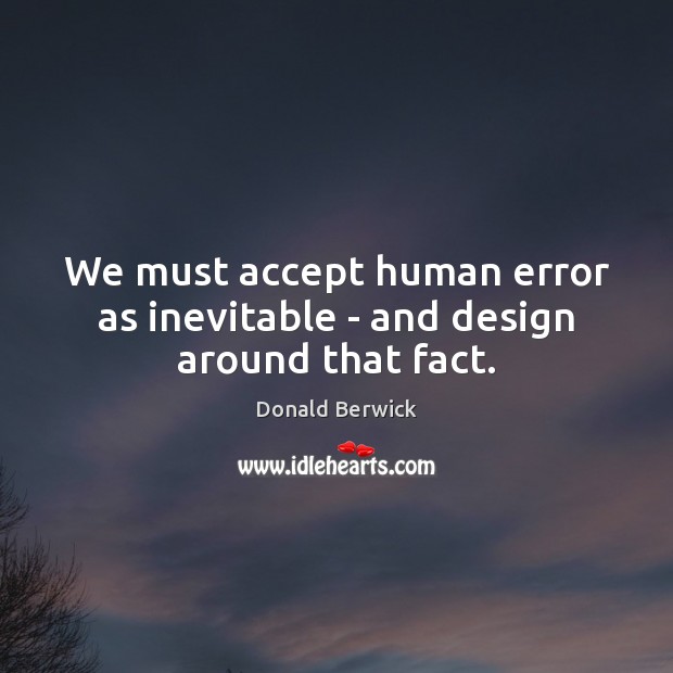 We must accept human error as inevitable – and design around that fact. Donald Berwick Picture Quote